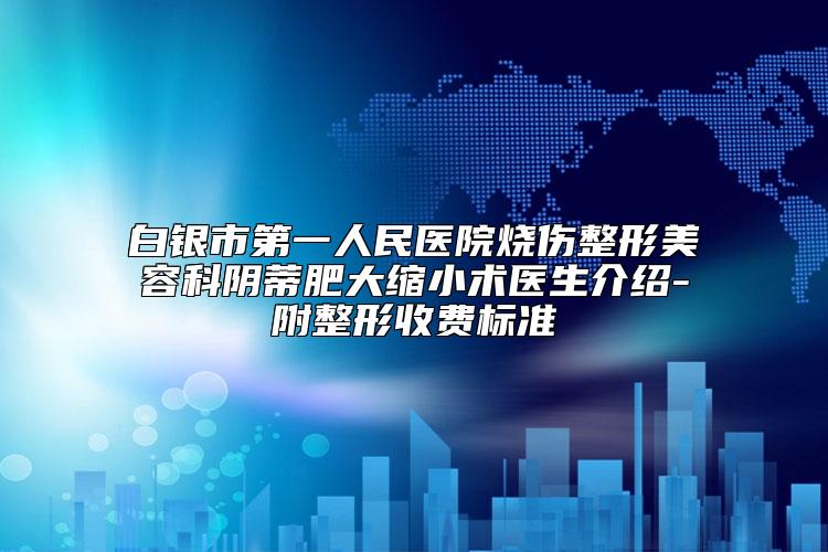 白银市第一人民医院烧伤整形美容科阴蒂肥大缩小术医生介绍-附整形收费标准