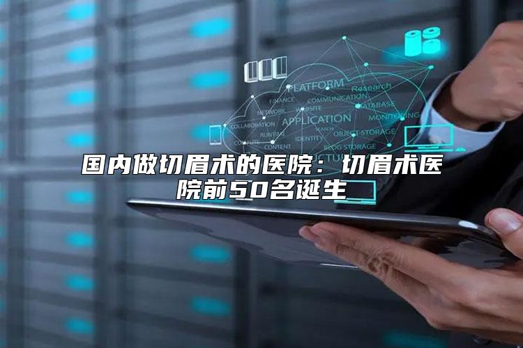 国内做切眉术的医院：切眉术医院前50名诞生