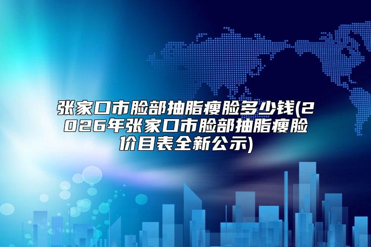 张家口市脸部抽脂瘦脸多少钱(2026年张家口市脸部抽脂瘦脸价目表全新公示)