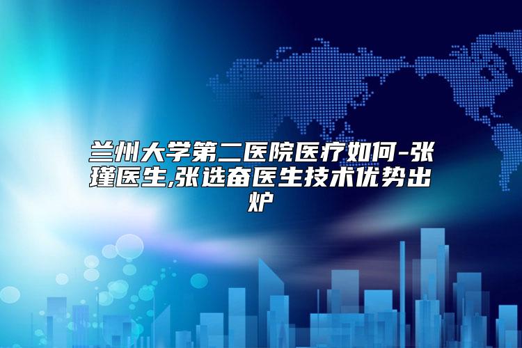 兰州大学第二医院医疗如何-张瑾医生,张选奋医生技术优势出炉