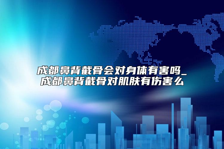 成都鼻背截骨会对身体有害吗_成都鼻背截骨对肌肤有伤害么