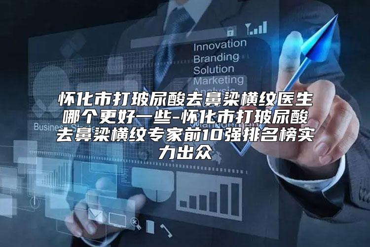 怀化市打玻尿酸去鼻梁横纹医生哪个更好一些-怀化市打玻尿酸去鼻梁横纹专家前10强排名榜实力出众