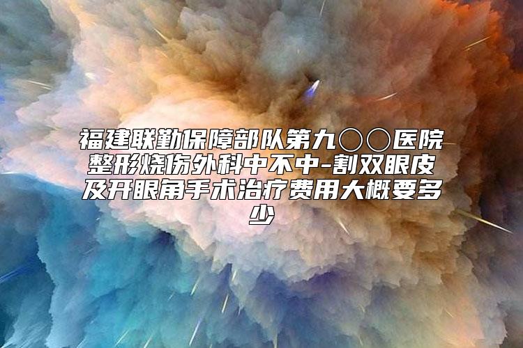 福建联勤保障部队第九〇〇医院整形烧伤外科中不中-割双眼皮及开眼角手术治疗费用大概要多少