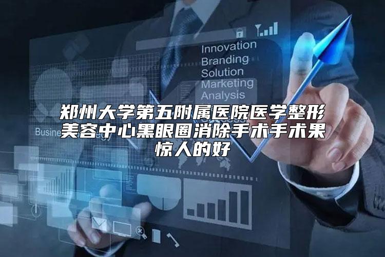 郑州大学第五附属医院医学整形美容中心黑眼圈消除手术手术果惊人的好