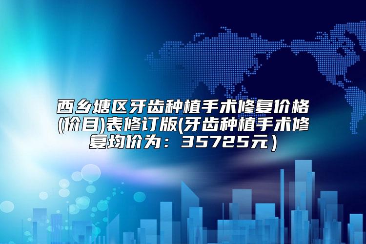 西乡塘区牙齿种植手术修复价格(价目)表修订版(牙齿种植手术修复均价为:35725元)