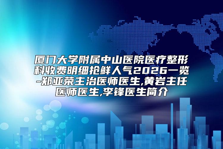 厦门大学附属中山医院医疗整形科收费明细抢鲜人气2026一览-郑亚荣主治医师医生,黄岩主任医师医生,李锋医生简介