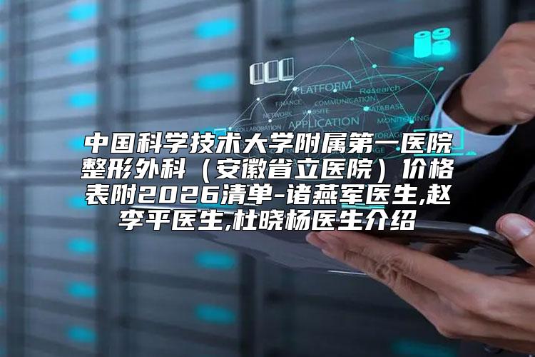 中国科学技术大学附属第一医院整形外科（安徽省立医院）价格表附2026清单-诸燕军医生,赵李平医生,杜晓杨医生介绍