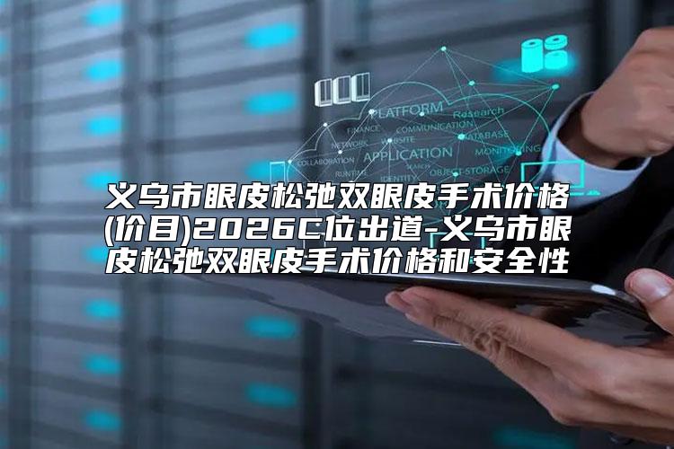 义乌市眼皮松弛双眼皮手术价格(价目)2026C位出道-义乌市眼皮松弛双眼皮手术价格和安全性