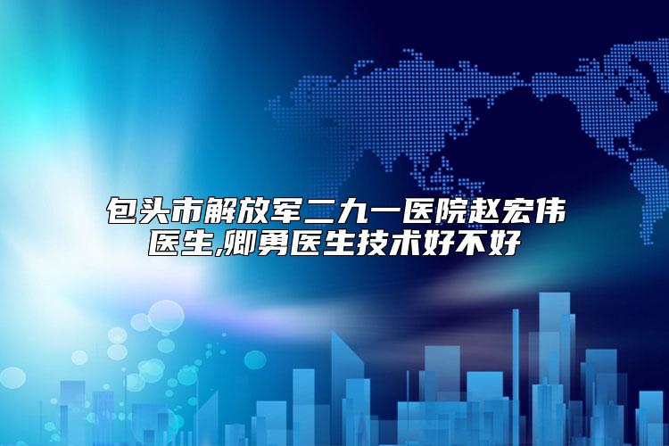 包头市解放军二九一医院赵宏伟医生,卿勇医生技术好不好