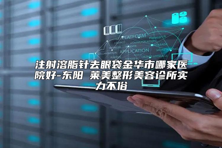注射溶脂针去眼袋金华市哪家医院好-东阳玥莱美整形美容诊所实力不俗