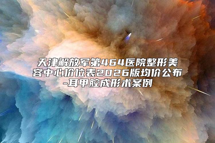 天津解放军第464医院整形美容中心价位表2026版均价公布-耳甲腔成形术案例