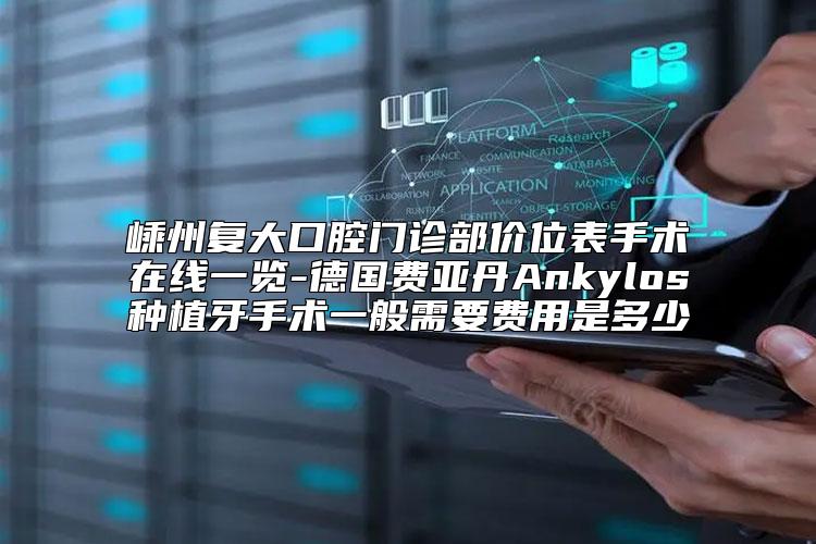 嵊州复大口腔门诊部价位表手术在线一览-德国费亚丹Ankylos种植牙手术一般需要费用是多少