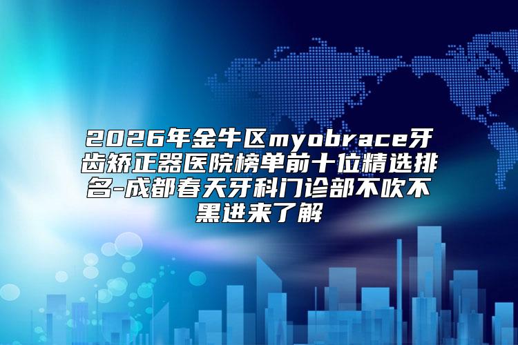2026年金牛区myobrace牙齿矫正器医院榜单前十位精选排名-成都春天牙科门诊部不吹不黑进来了解