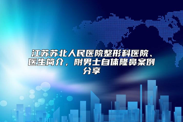 江苏苏北人民医院整形科医院、医生简介，附男士自体隆鼻案例分享