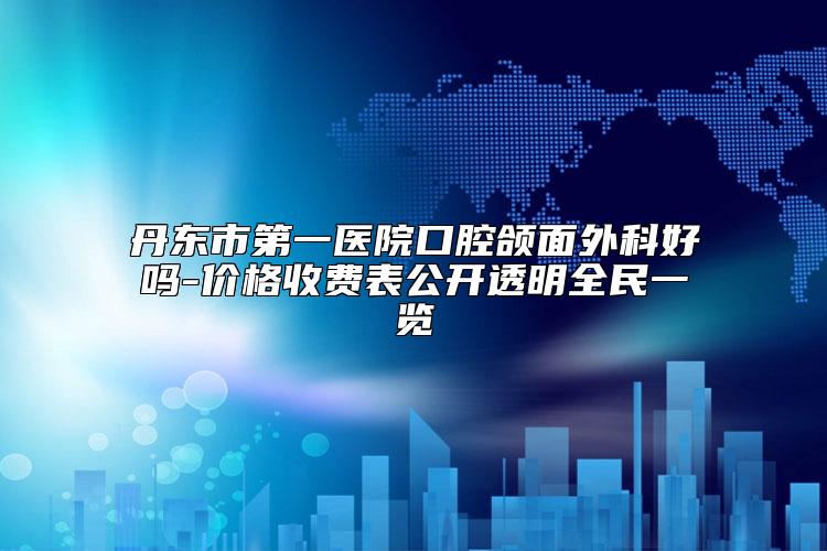 丹东市第一医院口腔颌面外科好吗-价格收费表公开透明全民一览