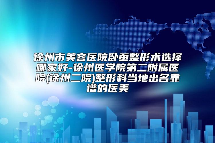 徐州市美容医院卧蚕整形术选择哪家好-徐州医学院第二附属医院(徐州二院)整形科当地出名靠谱的医美