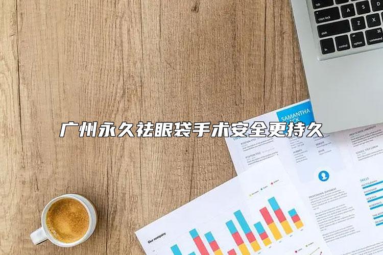广州永久祛眼袋手术安全更持久