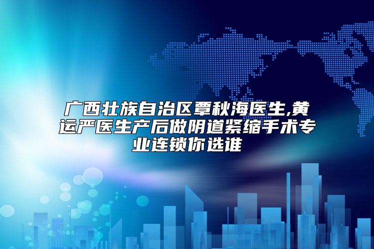 广西壮族自治区覃秋海医生,黄运严医生产后做阴道紧缩手术专业连锁你选谁