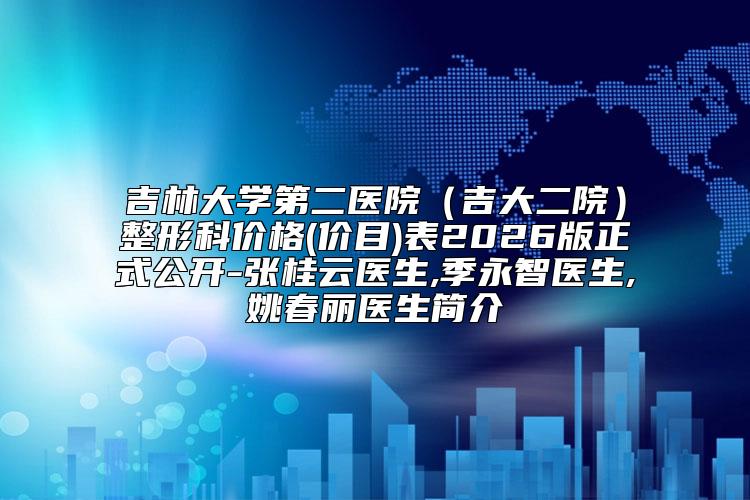 吉林大学第二医院(吉大二院)整形科价格(价目)表2026版正式公开-张桂云医生,季永智医生,姚春丽医生简介