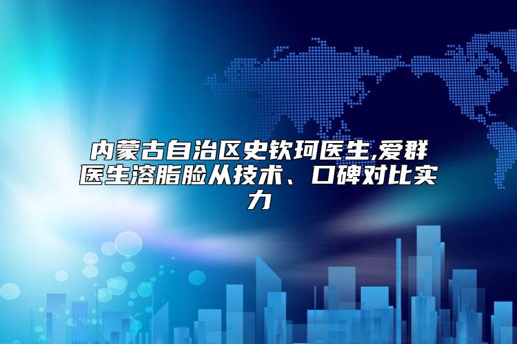 内蒙古自治区史钦珂医生,爱群医生溶脂脸从技术、口碑对比实力