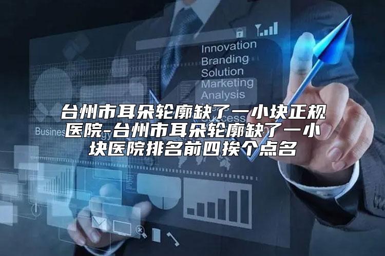 台州市耳朵轮廓缺了一小块正规医院-台州市耳朵轮廓缺了一小块医院排名前四挨个点名
