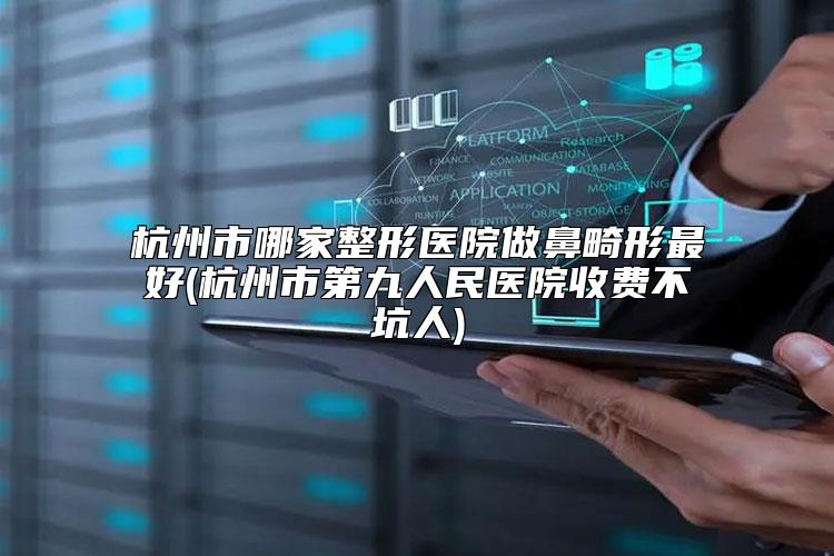 杭州市哪家整形医院做鼻畸形最好(杭州市第九人民医院收费不坑人)