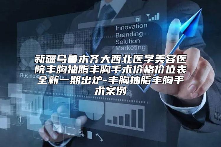 新疆乌鲁木齐大西北医学美容医院丰胸抽脂丰胸手术价格价位表全新一期出炉-丰胸抽脂丰胸手术案例