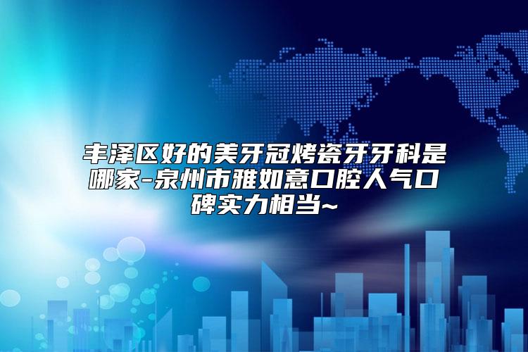 丰泽区好的美牙冠烤瓷牙牙科是哪家-泉州市雅如意口腔人气口碑实力相当~