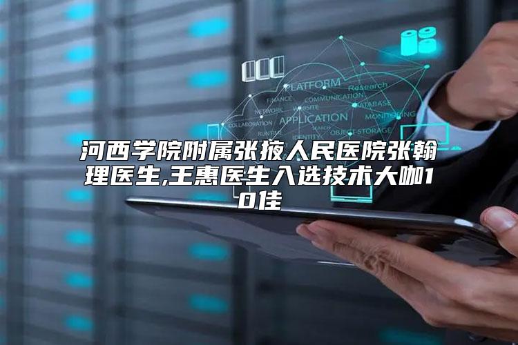 河西学院附属张掖人民医院张翰理医生,王惠医生入选技术大咖10佳