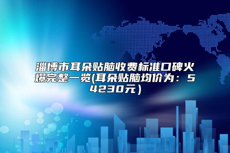 淄博市耳朵贴脑收费标准口碑火爆完整一览(耳朵贴脑均价为：54230元）