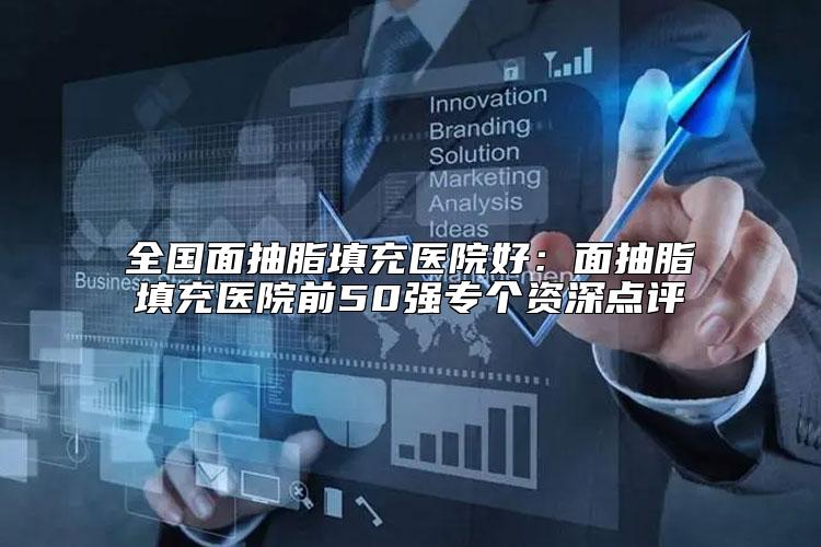 全国面抽脂填充医院好：面抽脂填充医院前50强专个资深点评