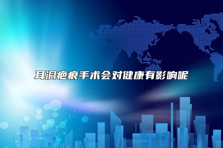 耳洞疤痕手术会对健康有影响呢