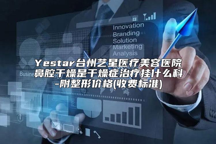Yestar台州艺星医疗美容医院鼻腔干燥是干燥症治疗挂什么科-附整形价格(收费标准)