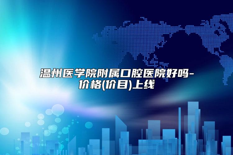 温州医学院附属口腔医院好吗-价格(价目)上线