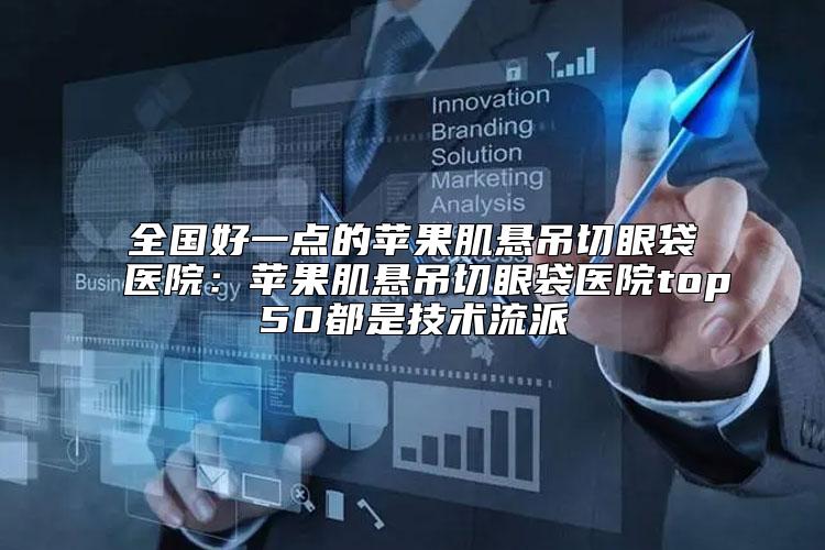 全国好一点的苹果肌悬吊切眼袋医院：苹果肌悬吊切眼袋医院top50都是技术流派