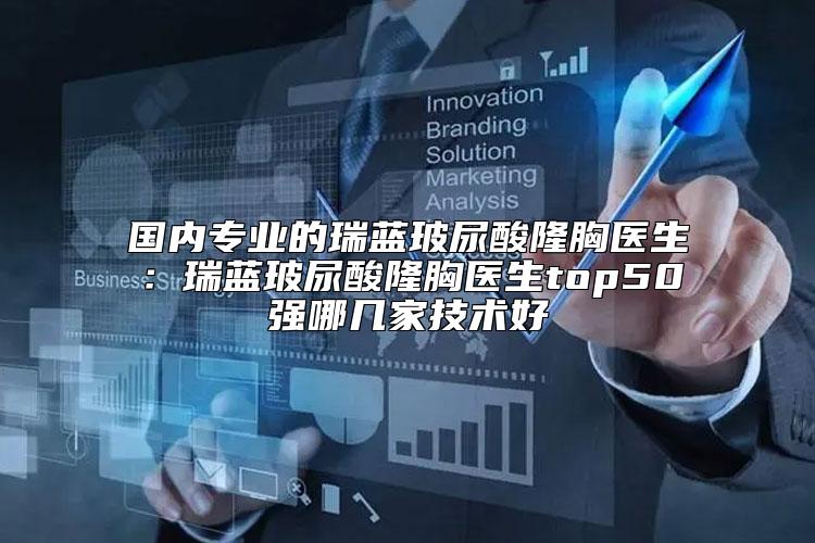国内专业的瑞蓝玻尿酸隆胸医生：瑞蓝玻尿酸隆胸医生top50强哪几家技术好