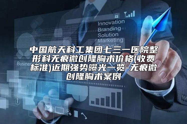 中国航天科工集团七三一医院整形科无痕微创隆胸术价格(收费标准)近期强势曝光一览-无痕微创隆胸术案例