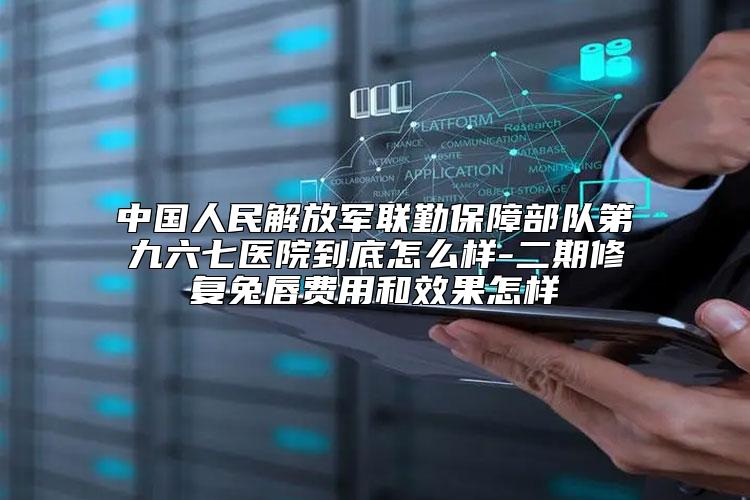 中国人民解放军联勤保障部队第九六七医院到底怎么样-二期修复兔唇费用和效果怎样
