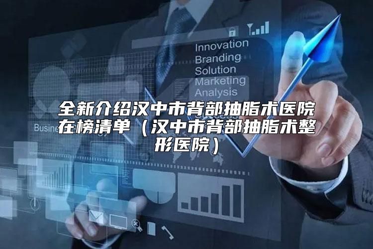 全新介绍汉中市背部抽脂术医院在榜清单（汉中市背部抽脂术整形医院）