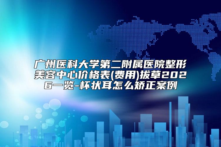 广州医科大学第二附属医院整形美容中心价格表(费用)拔草2026一览-杯状耳怎么矫正案例