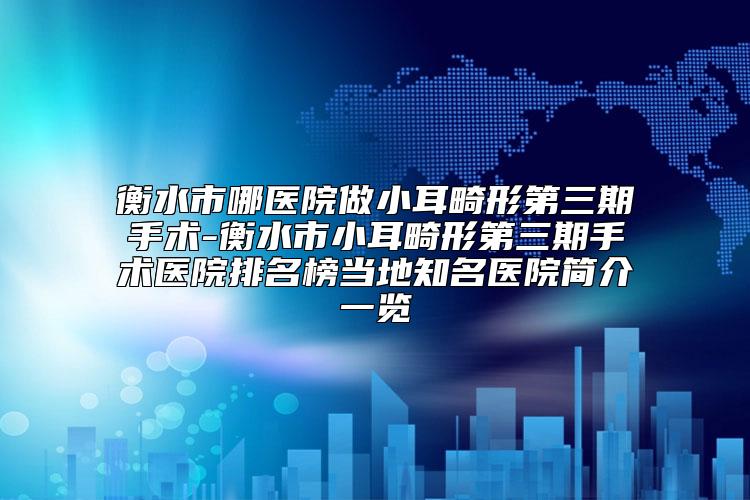 衡水市哪医院做小耳畸形第三期手术-衡水市小耳畸形第三期手术医院排名榜当地知名医院简介一览