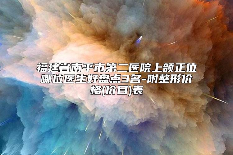 福建省南平市第二医院上颌正位哪位医生好盘点3名-附整形价格(价目)表