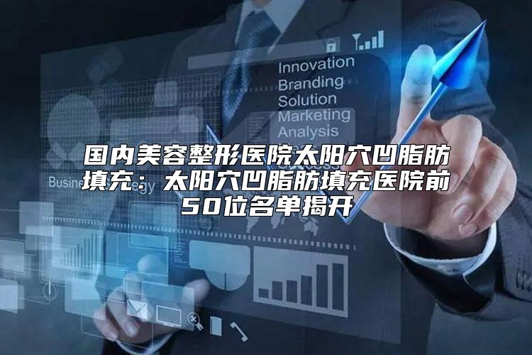 国内美容整形医院太阳穴凹脂肪填充:太阳穴凹脂肪填充医院前50位名单揭开