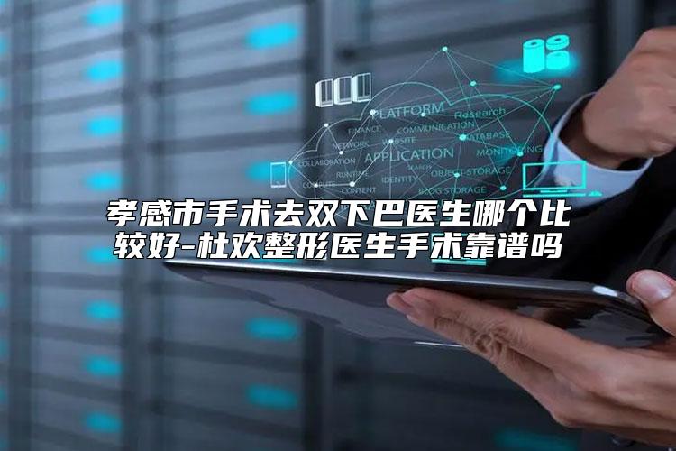 孝感市手术去双下巴医生哪个比较好-杜欢整形医生手术靠谱吗
