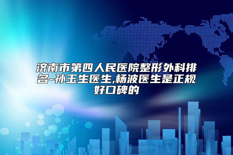 济南市第四人民医院整形外科排名-孙玉生医生,杨波医生是正规好口碑的
