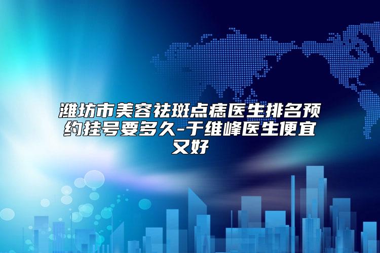 潍坊市美容祛斑点痣医生排名预约挂号要多久-于维峰医生便宜又好