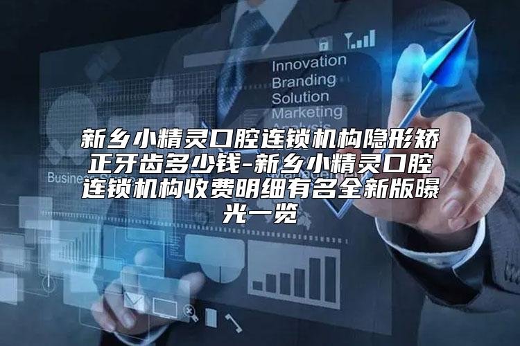 新乡小精灵口腔连锁机构隐形矫正牙齿多少钱-新乡小精灵口腔连锁机构收费明细有名全新版曝光一览