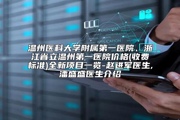 温州医科大学附属第一医院、浙江省立温州第一医院价格(收费标准)全新项目一览-赵进军医生,潘盛盛医生介绍