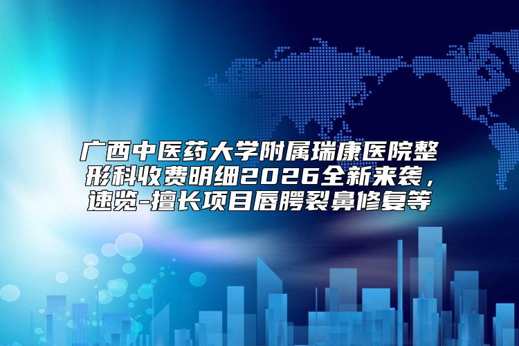 广西中医药大学附属瑞康医院整形科收费明细2026全新来袭，速览-擅长项目唇腭裂鼻修复等