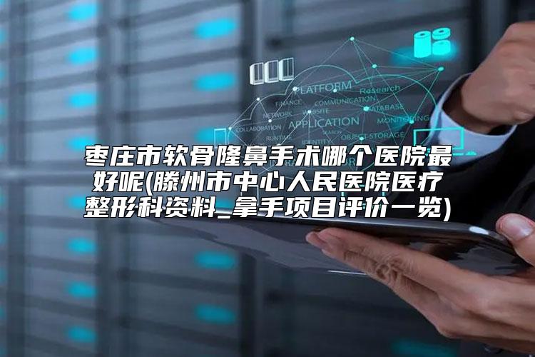 枣庄市软骨隆鼻手术哪个医院最好呢(滕州市中心人民医院医疗整形科资料_拿手项目评价一览)